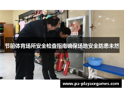 节前体育场所安全检查指南确保场地安全防患未然