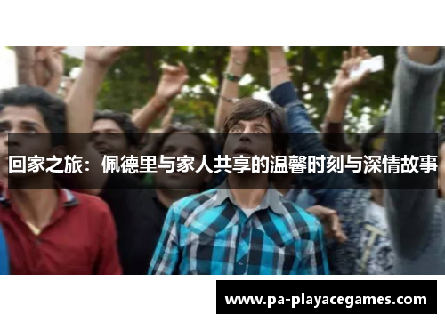 回家之旅：佩德里与家人共享的温馨时刻与深情故事
