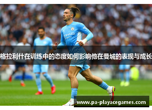 格拉利什在训练中的态度如何影响他在曼城的表现与成长