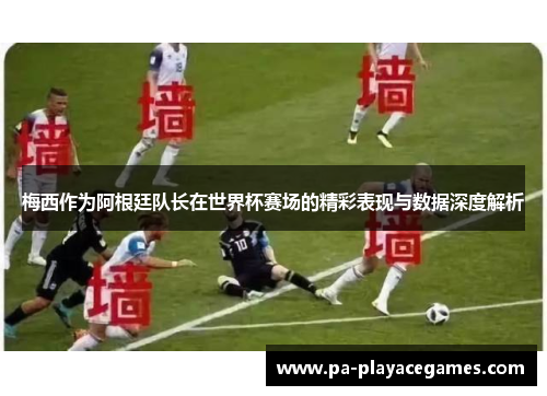 梅西作为阿根廷队长在世界杯赛场的精彩表现与数据深度解析