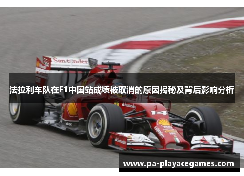 法拉利车队在F1中国站成绩被取消的原因揭秘及背后影响分析