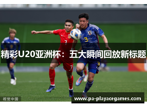 精彩U20亚洲杯：五大瞬间回放新标题