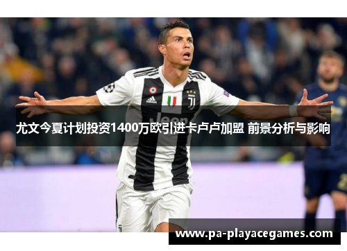 尤文今夏计划投资1400万欧引进卡卢卢加盟 前景分析与影响