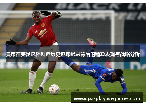 曼市在英足总杯创造历史进球纪录背后的精彩表现与战略分析