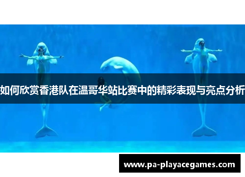 如何欣赏香港队在温哥华站比赛中的精彩表现与亮点分析