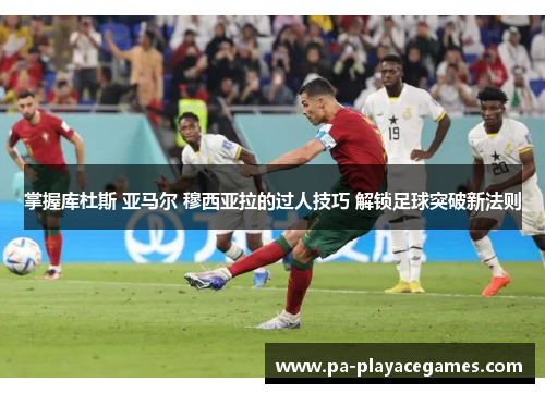 掌握库杜斯 亚马尔 穆西亚拉的过人技巧 解锁足球突破新法则