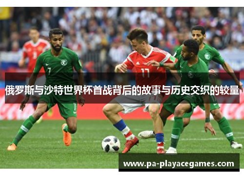 俄罗斯与沙特世界杯首战背后的故事与历史交织的较量