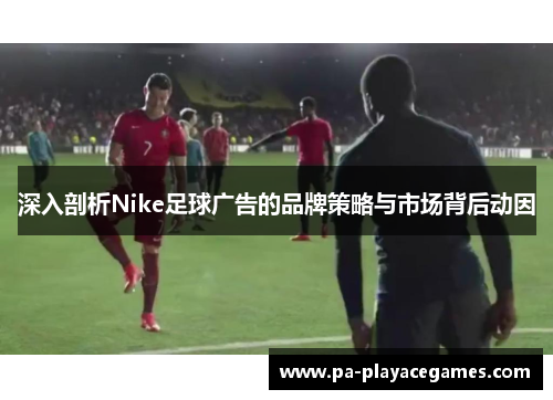 深入剖析Nike足球广告的品牌策略与市场背后动因