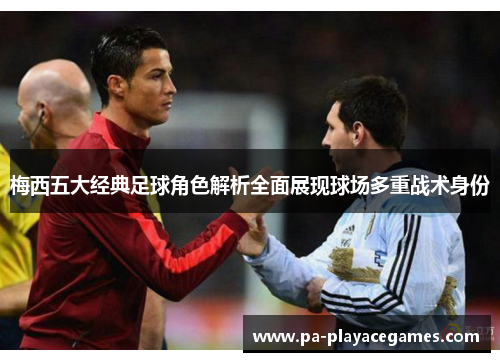 梅西五大经典足球角色解析全面展现球场多重战术身份