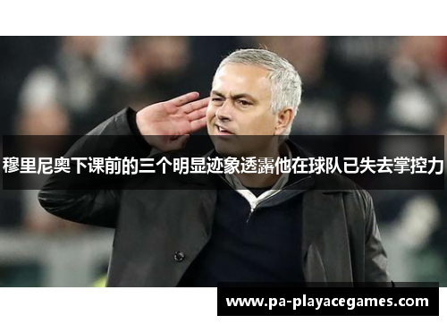 穆里尼奥下课前的三个明显迹象透露他在球队已失去掌控力 穆里尼奥下课前的三个明显迹象透露他在球队已失去掌控力