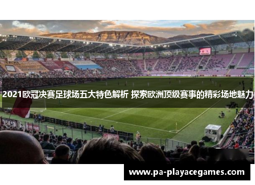 2021欧冠决赛足球场五大特色解析 探索欧洲顶级赛事的精彩场地魅力