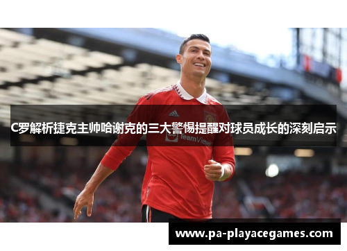 C罗解析捷克主帅哈谢克的三大警惕提醒对球员成长的深刻启示 C罗解析捷克主帅哈谢克的三大警惕提醒对球员成长的深刻启示