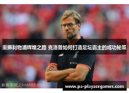 重振利物浦辉煌之路 克洛普如何打造足坛霸主的成功秘笈