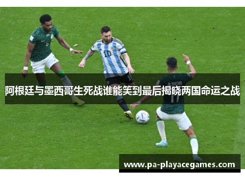 阿根廷与墨西哥生死战谁能笑到最后揭晓两国命运之战