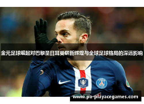 金元足球崛起对巴黎圣日耳曼崭新辉煌与全球足球格局的深远影响 金元足球崛起对巴黎圣日耳曼崭新辉煌与全球足球格局的深远影响