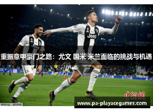 重振意甲豪门之路:尤文 国米 米兰面临的挑战与机遇 重振意甲豪门之路:尤文 国米 米兰面临的挑战与机遇