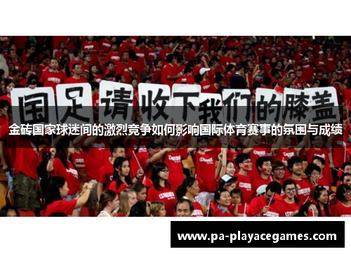 金砖国家球迷间的激烈竞争如何影响国际体育赛事的氛围与成绩 金砖国家球迷间的激烈竞争如何影响国际体育赛事的氛围与成绩