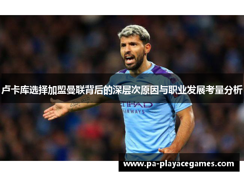 卢卡库选择加盟曼联背后的深层次原因与职业发展考量分析 卢卡库选择加盟曼联背后的深层次原因与职业发展考量分析