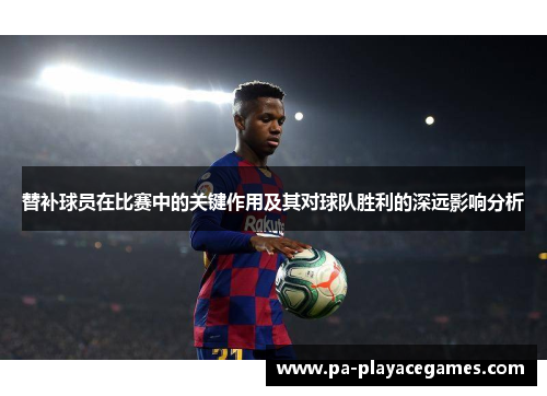 替补球员在比赛中的关键作用及其对球队胜利的深远影响分析 替补球员在比赛中的关键作用及其对球队胜利的深远影响分析