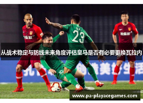 从战术稳定与防线未来角度评估皇马是否有必要更换瓦拉内