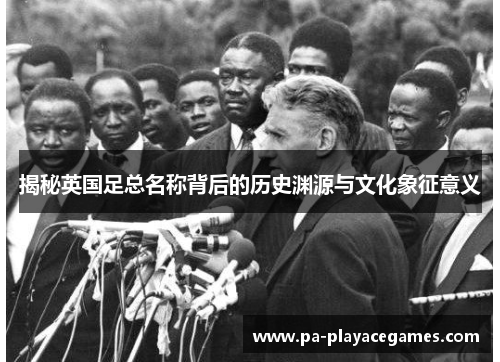揭秘英国足总名称背后的历史渊源与文化象征意义 揭秘英国足总名称背后的历史渊源与文化象征意义