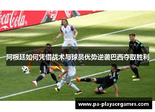 阿根廷如何凭借战术与球员优势逆袭巴西夺取胜利