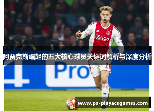 阿贾克斯崛起的五大核心球员关键词解析与深度分析 阿贾克斯崛起的五大核心球员关键词解析与深度分析