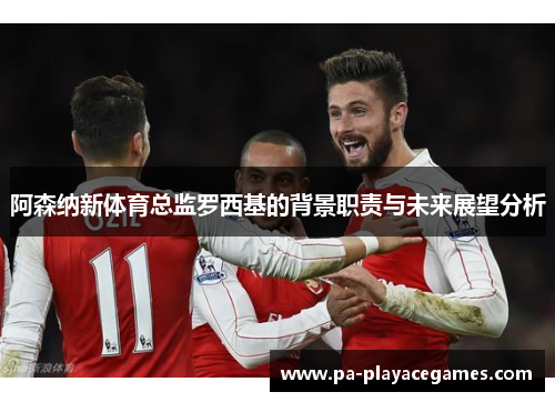 阿森纳新体育总监罗西基的背景职责与未来展望分析 阿森纳新体育总监罗西基的背景职责与未来展望分析