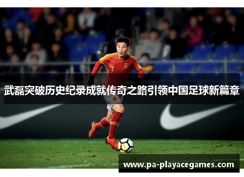 武磊突破历史纪录成就传奇之路引领中国足球新篇章