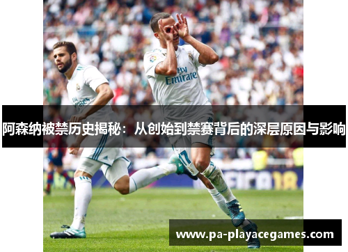 阿森纳被禁历史揭秘：从创始到禁赛背后的深层原因与影响