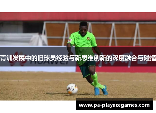 青训发展中的旧球员经验与新思维创新的深度融合与碰撞 青训发展中的旧球员经验与新思维创新的深度融合与碰撞