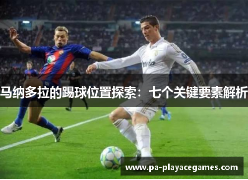 马纳多拉的踢球位置探索:七个关键要素解析 马纳多拉的踢球位置探索:七个关键要素解析