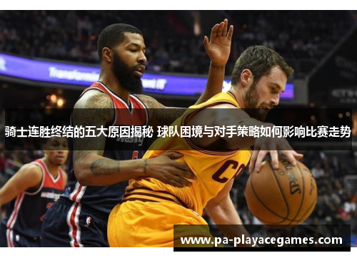骑士连胜终结的五大原因揭秘 球队困境与对手策略如何影响比赛走势 骑士连胜终结的五大原因揭秘 球队困境与对手策略如何影响比赛走势