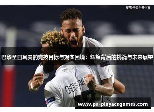巴黎圣日耳曼的竞技目标与现实困境：辉煌背后的挑战与未来展望