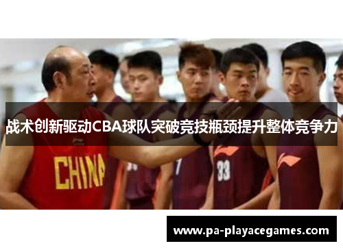 战术创新驱动CBA球队突破竞技瓶颈提升整体竞争力