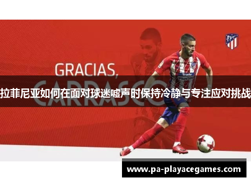 拉菲尼亚如何在面对球迷嘘声时保持冷静与专注应对挑战