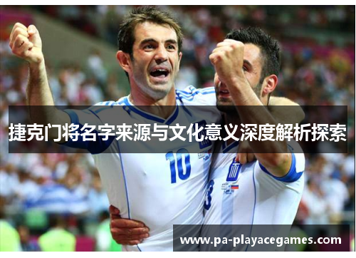 捷克门将名字来源与文化意义深度解析探索