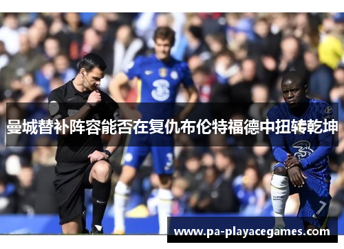 曼城替补阵容能否在复仇布伦特福德中扭转乾坤