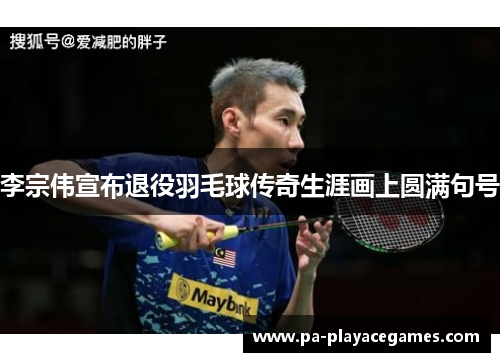 李宗伟宣布退役羽毛球传奇生涯画上圆满句号