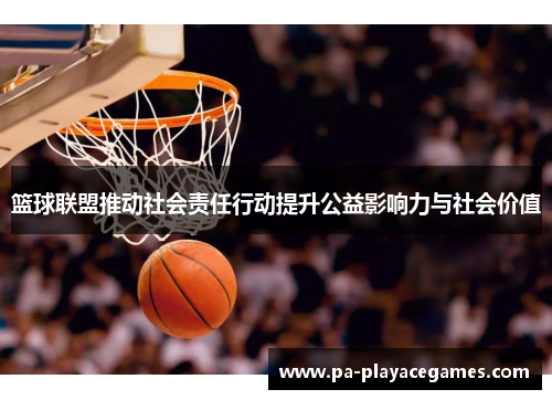 篮球联盟推动社会责任行动提升公益影响力与社会价值