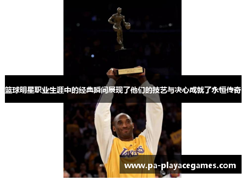 篮球明星职业生涯中的经典瞬间展现了他们的技艺与决心成就了永恒传奇 篮球明星职业生涯中的经典瞬间展现了他们的技艺与决心成就了永恒传奇