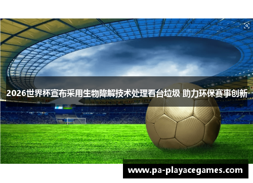 2026世界杯宣布采用生物降解技术处理看台垃圾 助力环保赛事创新