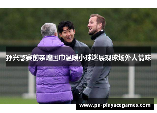 孙兴慜赛前亲赠围巾温暖小球迷展现球场外人情味 孙兴慜赛前亲赠围巾温暖小球迷展现球场外人情味