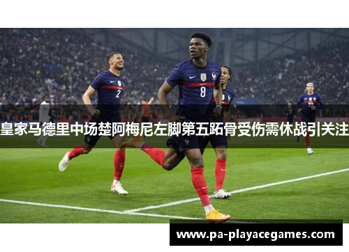 皇家马德里中场楚阿梅尼左脚第五跖骨受伤需休战引关注 皇家马德里中场楚阿梅尼左脚第五跖骨受伤需休战引关注