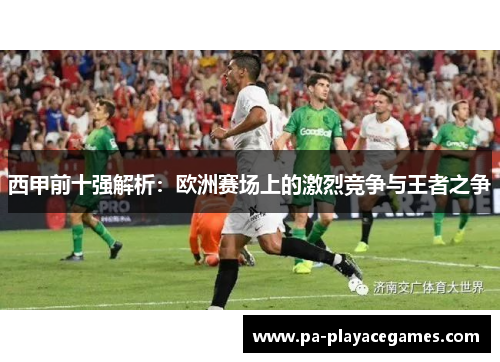 西甲前十强解析:欧洲赛场上的激烈竞争与王者之争 西甲前十强解析:欧洲赛场上的激烈竞争与王者之争