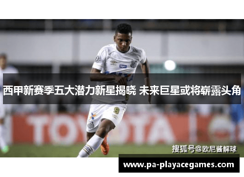 西甲新赛季五大潜力新星揭晓 未来巨星或将崭露头角 西甲新赛季五大潜力新星揭晓 未来巨星或将崭露头角