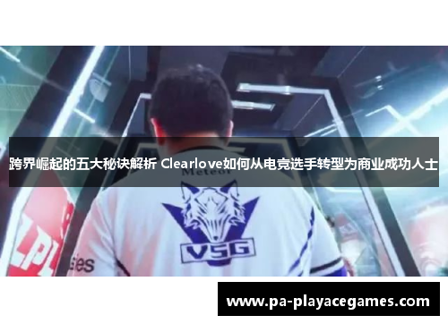 跨界崛起的五大秘诀解析 Clearlove如何从电竞选手转型为商业成功人士