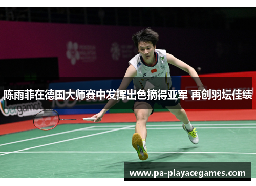 陈雨菲在德国大师赛中发挥出色摘得亚军 再创羽坛佳绩