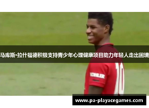马库斯·拉什福德积极支持青少年心理健康项目助力年轻人走出困境
