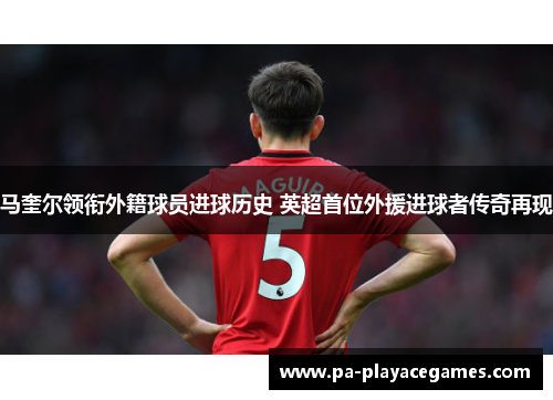 马奎尔领衔外籍球员进球历史 英超首位外援进球者传奇再现